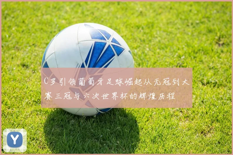C罗引领葡萄牙足球崛起从无冠到大赛三冠与六次世界杯的辉煌历程